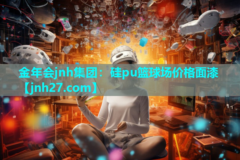 金年会jnh集团：硅pu篮球场价格面漆
