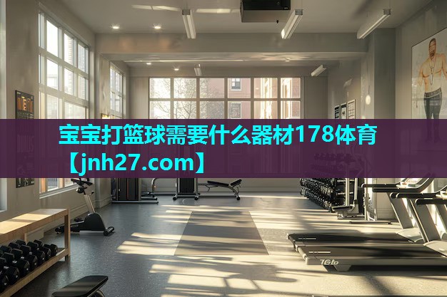 宝宝打篮球需要什么器材178体育