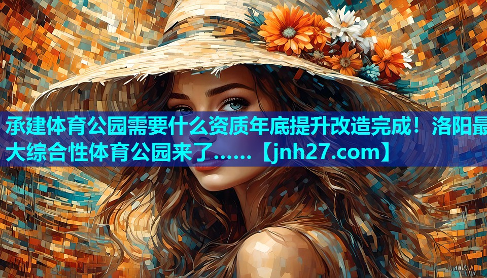 承建体育公园需要什么资质年底提升改造完成！洛阳最大综合性体育公园来了……