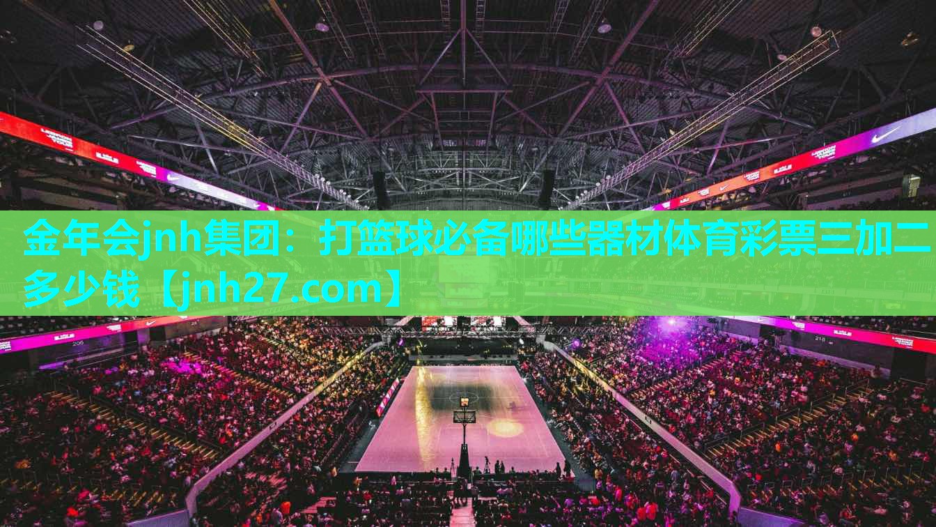 金年会jnh集团：打篮球必备哪些器材体育彩票三加二多少钱