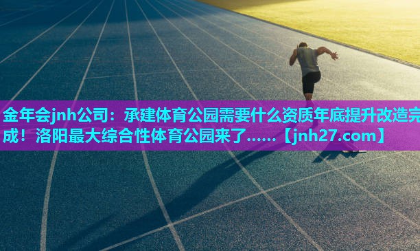 金年会jnh公司：承建体育公园需要什么资质年底提升改造完成！洛阳最大综合性体育公园来了……