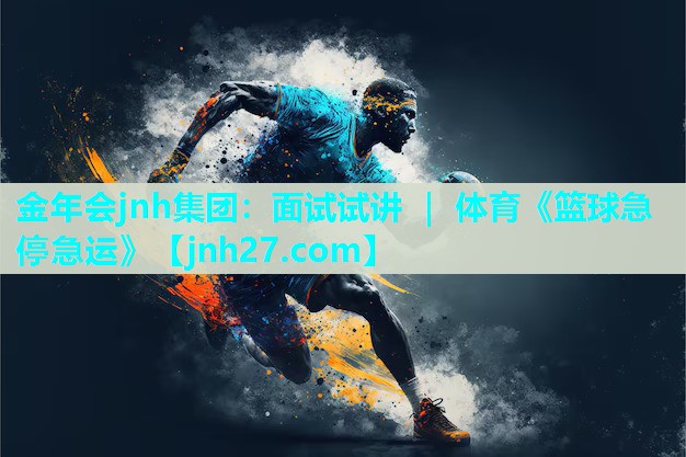金年会jnh集团：面试试讲 ｜ 体育《篮球急停急运》