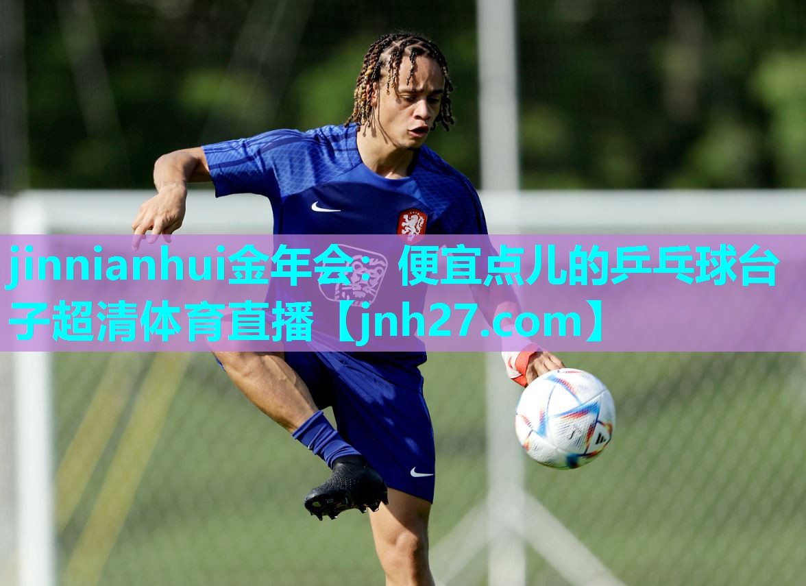 jinnianhui金年会：便宜点儿的乒乓球台子超清体育直播