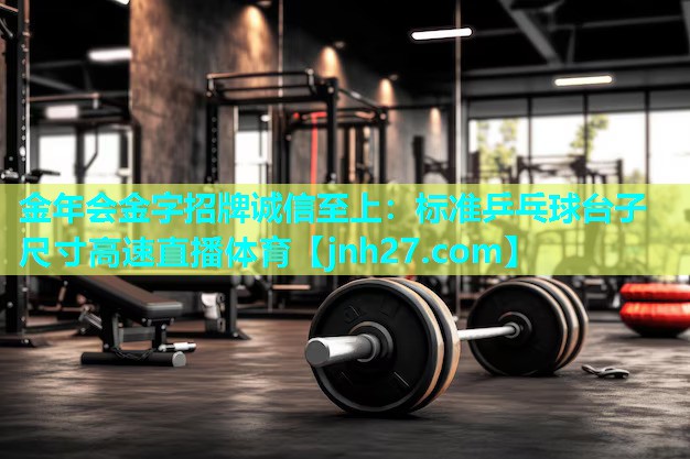 金年会金字招牌诚信至上：标准乒乓球台子尺寸高速直播体育
