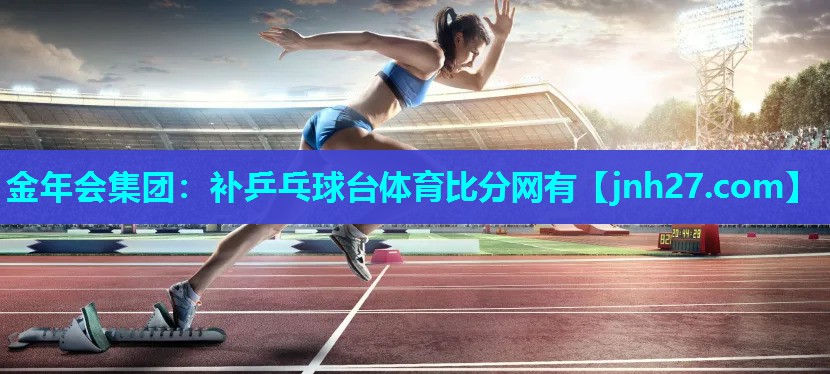 金年会集团：补乒乓球台体育比分网有