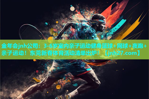 金年会jnh公司：3-6岁室内亲子运动健身篮球+网球+夜跑+亲子运动！东莞新春体育活动清单出炉！