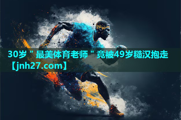 30岁＂最美体育老师＂竟被49岁糙汉抱走