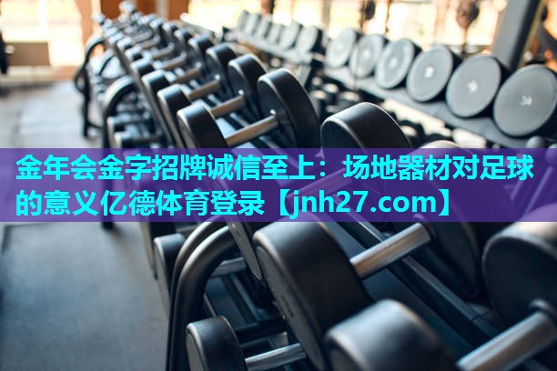 金年会金字招牌诚信至上：场地器材对足球的意义亿德体育登录