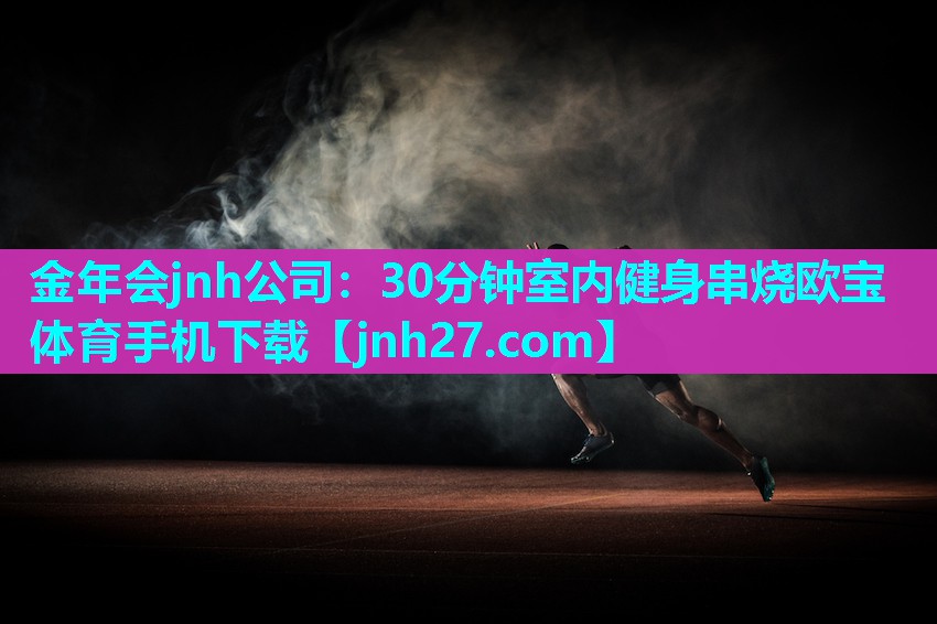 金年会jnh公司：30分钟室内健身串烧欧宝体育手机下载