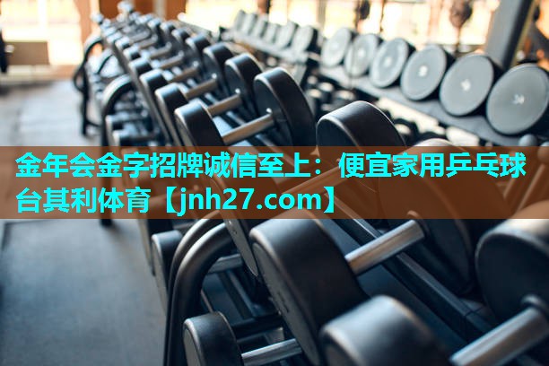 金年会金字招牌诚信至上：便宜家用乒乓球台其利体育