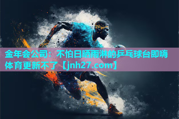 金年会公司：不怕日晒雨淋的乒乓球台即嗨体育更新不了