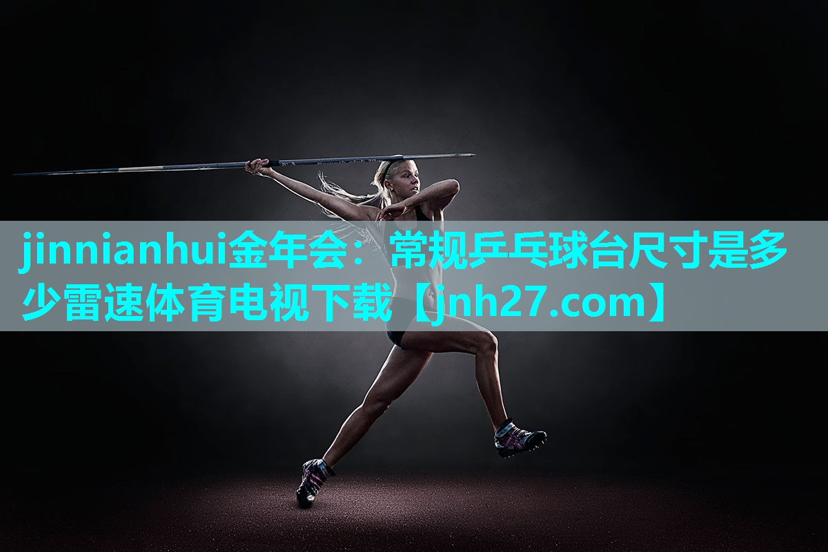 jinnianhui金年会：常规乒乓球台尺寸是多少雷速体育电视下载