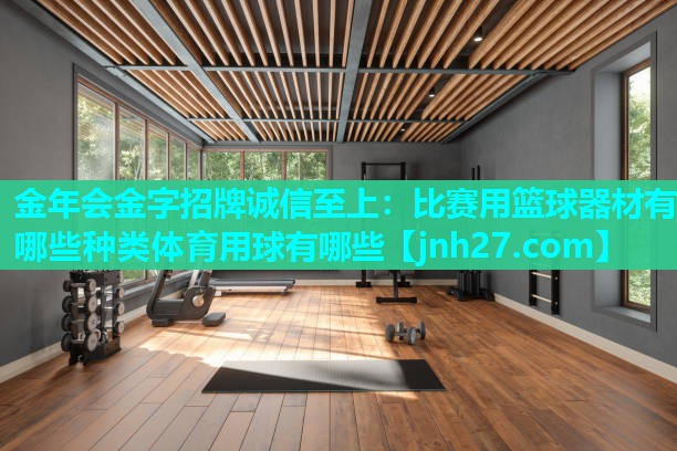 金年会金字招牌诚信至上：比赛用篮球器材有哪些种类体育用球有哪些