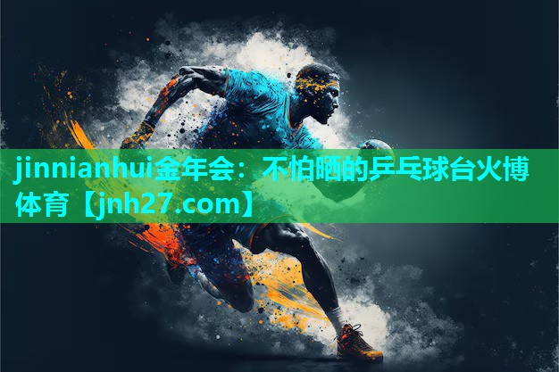 jinnianhui金年会：不怕晒的乒乓球台火博体育