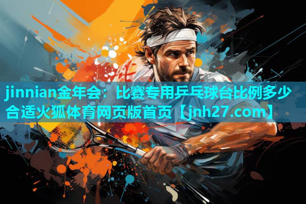 jinnian金年会：比赛专用乒乓球台比例多少合适火狐体育网页版首页
