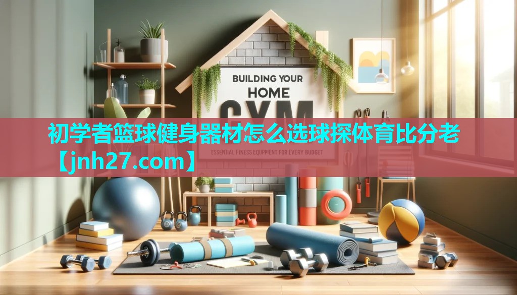 初学者篮球健身器材怎么选球探体育比分老