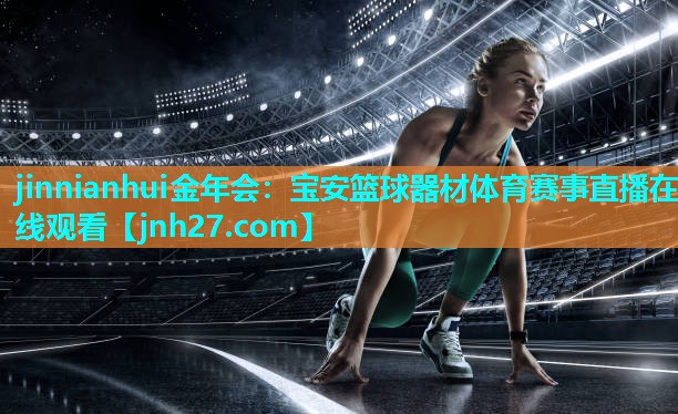 jinnianhui金年会：宝安篮球器材体育赛事直播在线观看