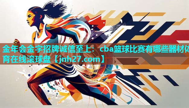 金年会金字招牌诚信至上：cba篮球比赛有哪些器材体育在线滚球盘