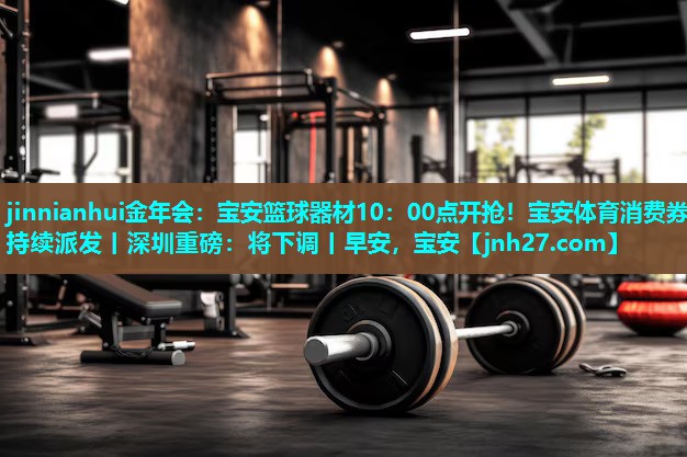 jinnianhui金年会：宝安篮球器材10：00点开抢！宝安体育消费券持续派发丨深圳重磅：将下调丨早安，宝安