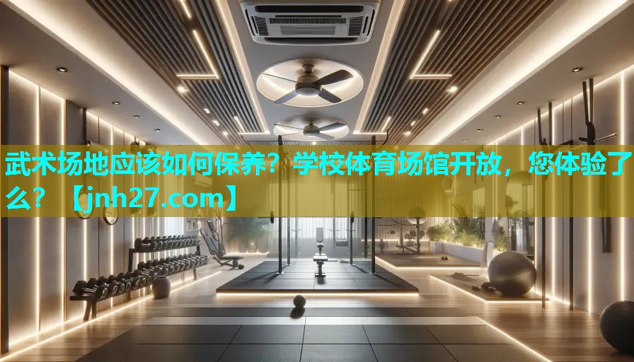 武术场地应该如何保养？学校体育场馆开放，您体验了么？