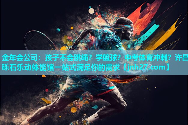 金年会公司：孩子不会跳绳？学篮球？中考体育冲刺？许昌砾石乐动体能馆一站式满足你的需求