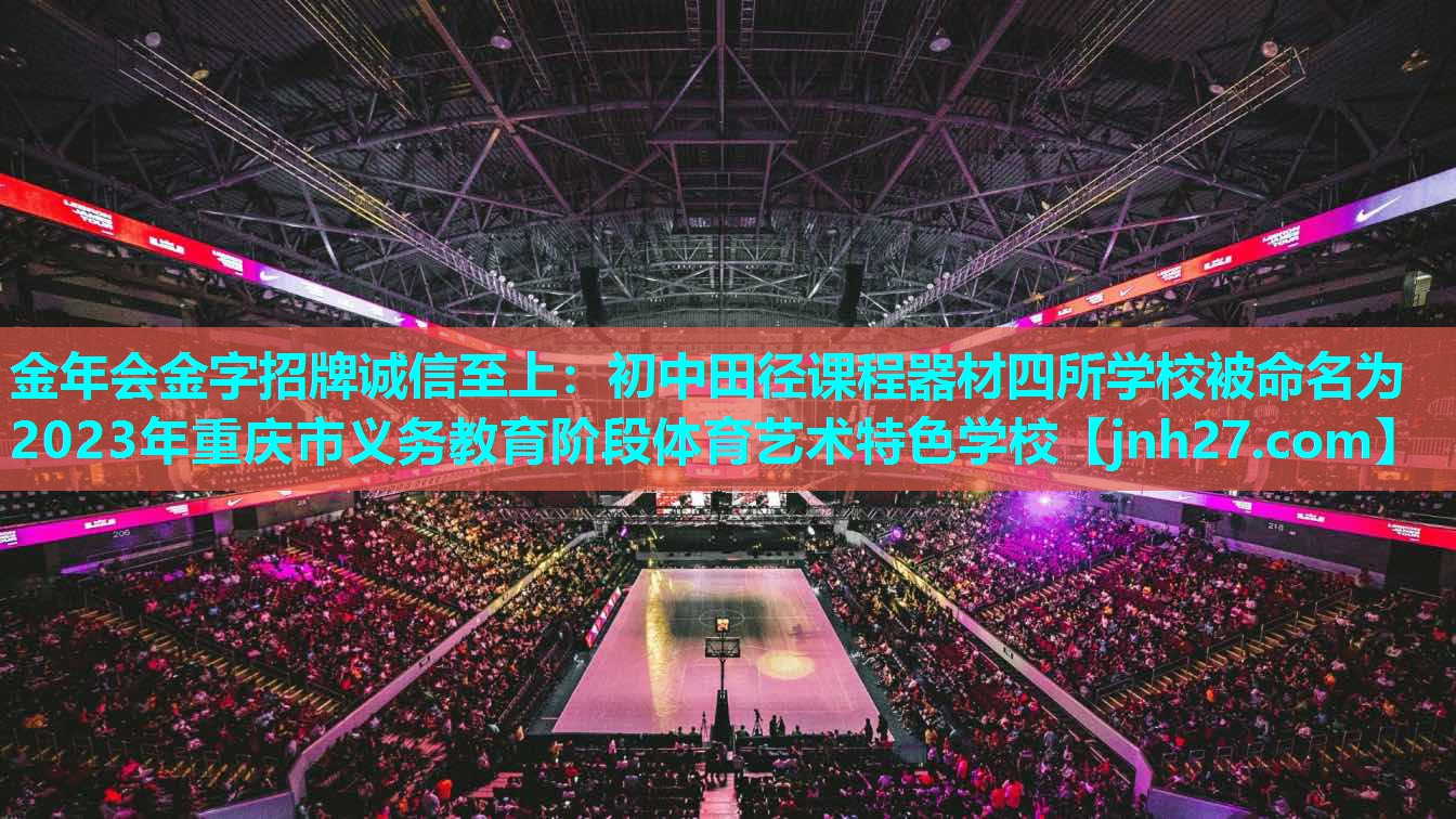 金年会金字招牌诚信至上：初中田径课程器材四所学校被命名为2023年重庆市义务教育阶段体育艺术特色学校