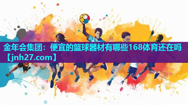 金年会集团：便宜的篮球器材有哪些168体育还在吗
