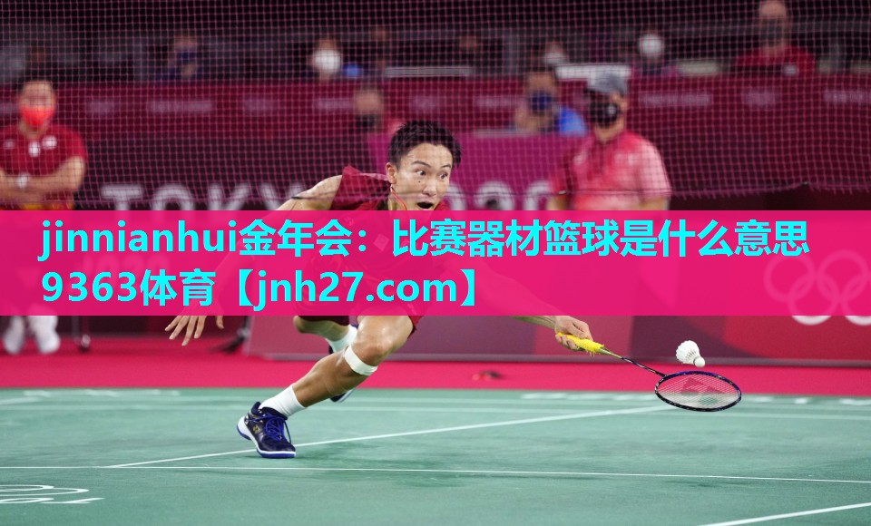 jinnianhui金年会：比赛器材篮球是什么意思9363体育