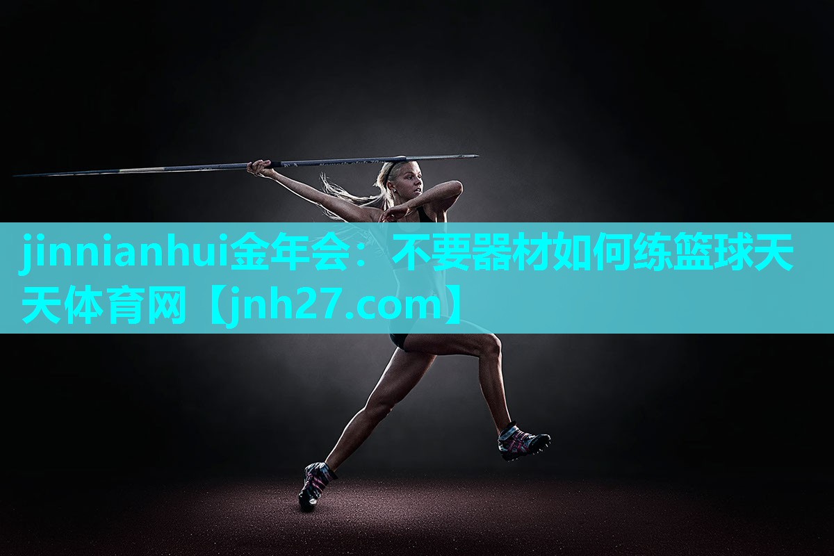 jinnianhui金年会：不要器材如何练篮球天天体育网
