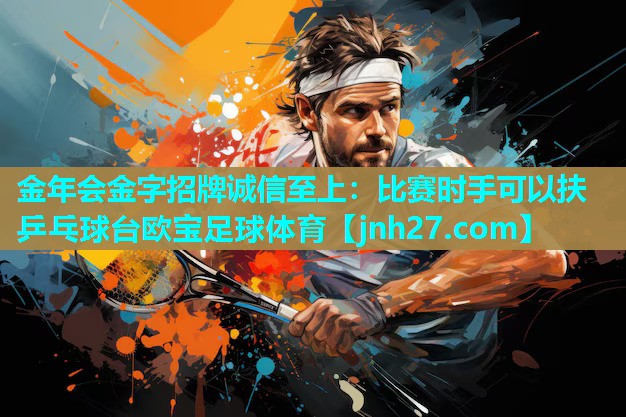 金年会金字招牌诚信至上：比赛时手可以扶乒乓球台欧宝足球体育