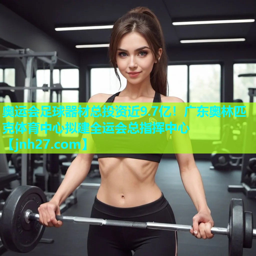奥运会足球器材总投资近9.7亿！广东奥林匹克体育中心拟建全运会总指挥中心