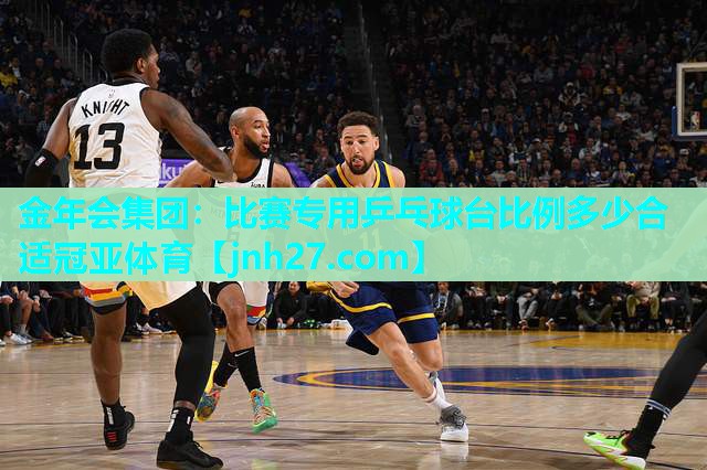 金年会集团：比赛专用乒乓球台比例多少合适冠亚体育