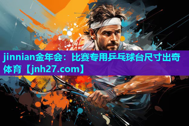 jinnian金年会：比赛专用乒乓球台尺寸出奇体育