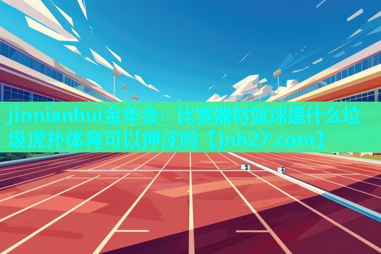 jinnianhui金年会：比赛器材篮球是什么垃圾虎扑体育可以押注吗