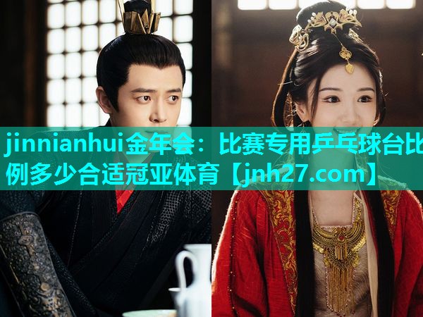 jinnianhui金年会：比赛专用乒乓球台比例多少合适冠亚体育