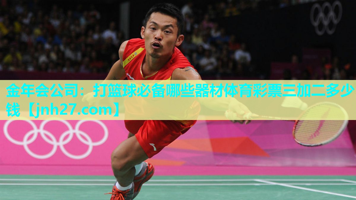 金年会公司：打篮球必备哪些器材体育彩票三加二多少钱