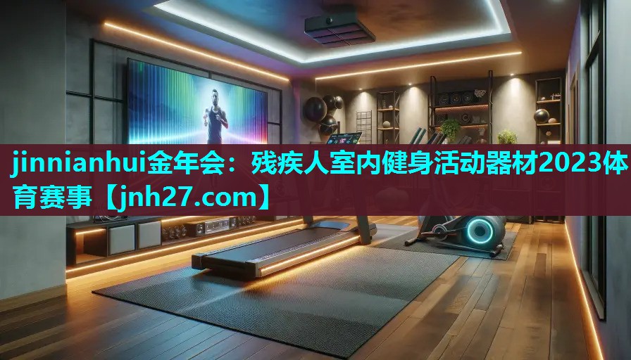 jinnianhui金年会：残疾人室内健身活动器材2023体育赛事