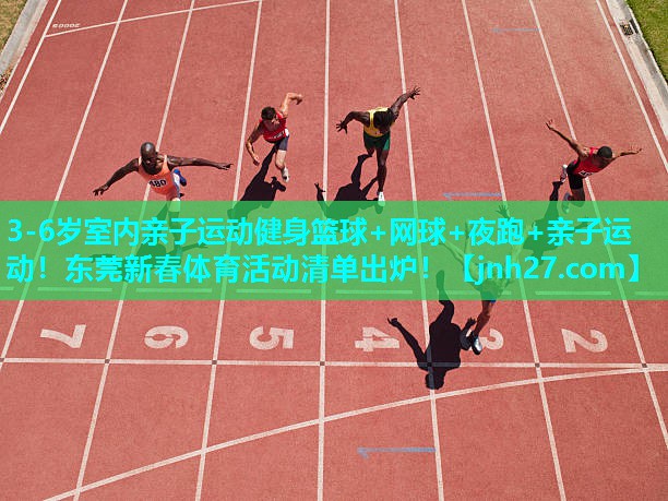 3-6岁室内亲子运动健身篮球+网球+夜跑+亲子运动！东莞新春体育活动清单出炉！