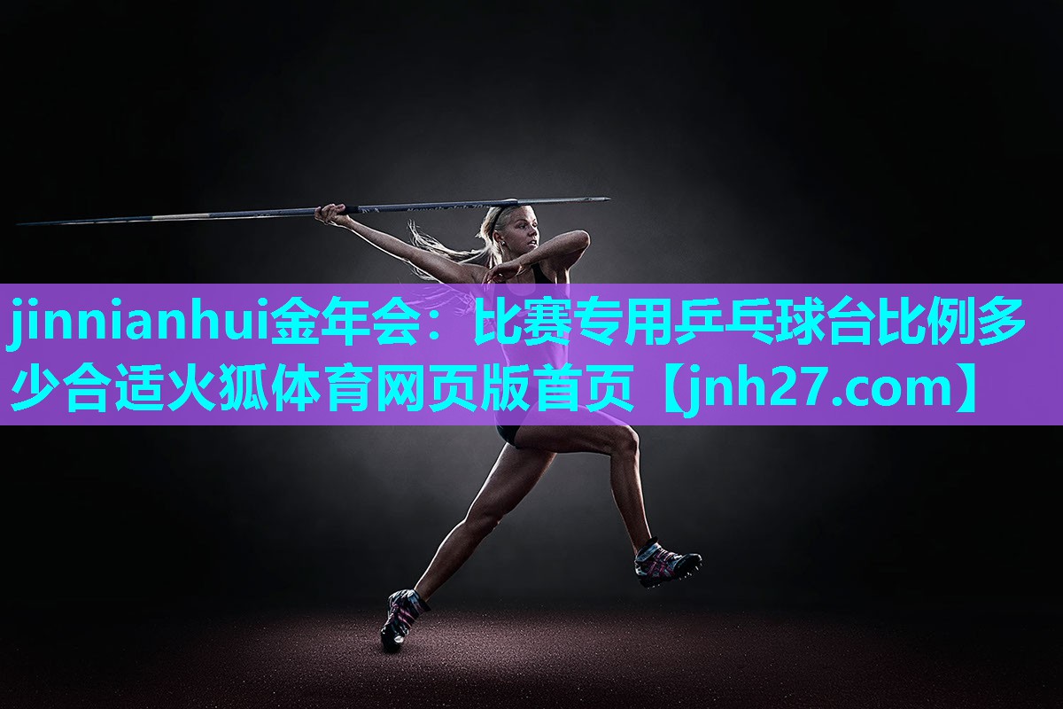 jinnianhui金年会：比赛专用乒乓球台比例多少合适火狐体育网页版首页