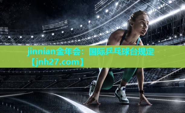jinnian金年会：国际乒乓球台规定