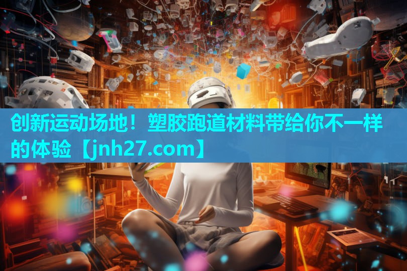 创新运动场地！塑胶跑道材料带给你不一样的体验