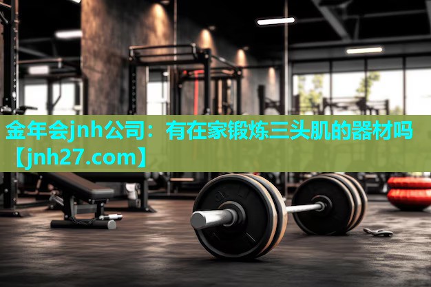 金年会jnh公司：有在家锻炼三头肌的器材吗