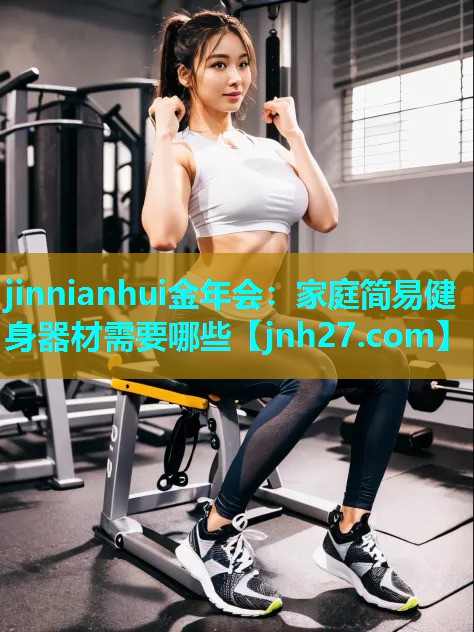 jinnianhui金年会：家庭简易健身器材需要哪些