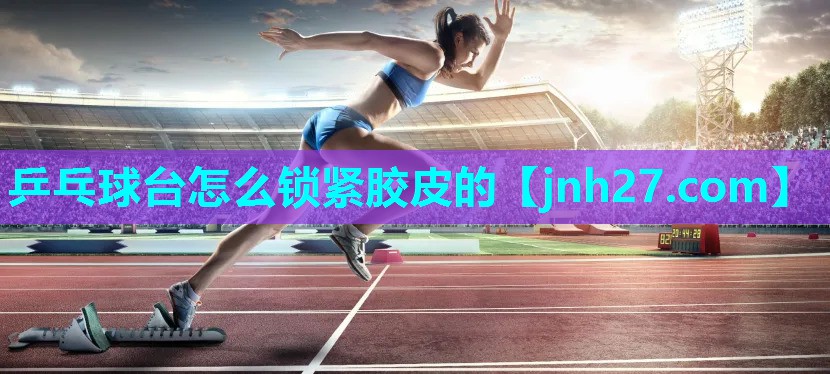 乒乓球台怎么锁紧胶皮的
