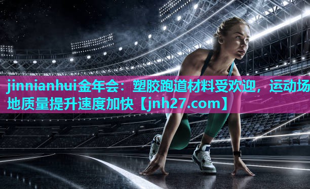 塑胶跑道材料受欢迎，运动场地质量提升速度加快