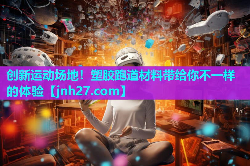 创新运动场地！塑胶跑道材料带给你不一样的体验