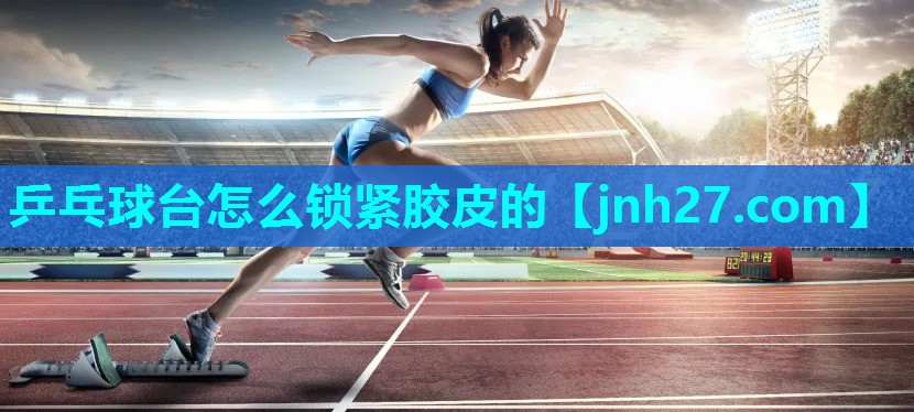 乒乓球台怎么锁紧胶皮的