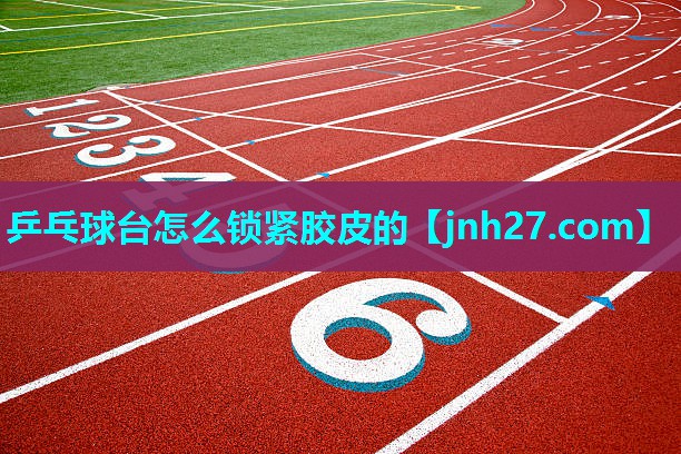 乒乓球台怎么锁紧胶皮的