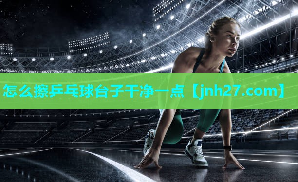 怎么擦乒乓球台子干净一点